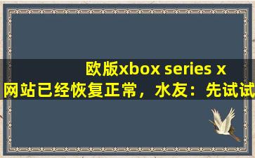 欧版xbox series x网站已经恢复正常，水友：先试试吧！